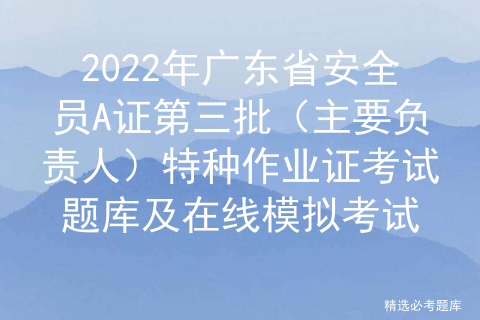 2022年广东省安全员A证第三批（主要负责人）特种作业证考试题库及在线模拟考试