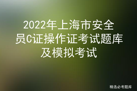 2022年上海市安全员C证操作证考试题库及模拟考试